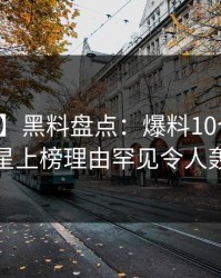 【爆料】黑料盘点：爆料10个惊人真相，明星上榜理由罕见令人轰动一时