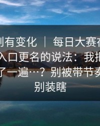 据说规则有变化 ｜ 每日大赛在线观看：关于入口更名的说法：我把过程完整复盘了一遍…？别被带节奏，但也别装瞎