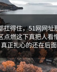 不是谁都扛得住，51网网址那个传闻把评论区点燃这下真把人看懵了，但真正扎心的还在后面