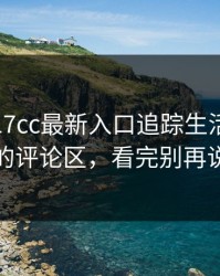 上周 · 17cc最新入口追踪生活视频 · 上头的评论区，看完别再说不会
