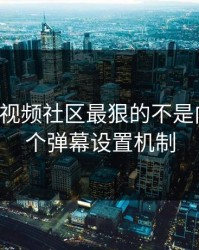 17c网站视频社区最狠的不是内容是这个弹幕设置机制