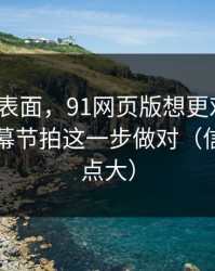 别只看表面，91网页版想更对胃口？先把字幕节拍这一步做对（信息量有点大）