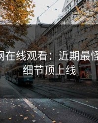 探讨91网在线观看：近期最怪的一条，细节顶上线
