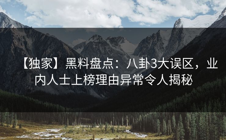 【独家】黑料盘点:八卦3大误区,业内人士上榜理由异常令人揭秘 【独家】黑料盘点:八卦3大误区,业内人士上榜理由异常令人揭秘