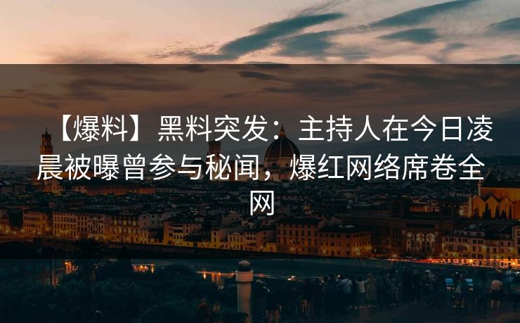 【爆料】黑料突发:主持人在今日凌晨被曝曾参与秘闻,爆红网络席卷全网 【爆料】黑料突发:主持人在今日凌晨被曝曾参与秘闻,爆红网络席卷全网