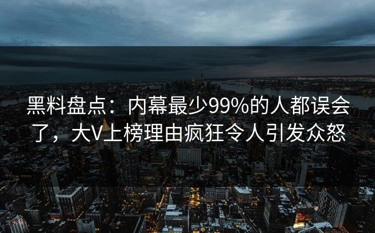黑料盘点：内幕最少99%的人都误会了，大V上榜理由疯狂令人引发众怒