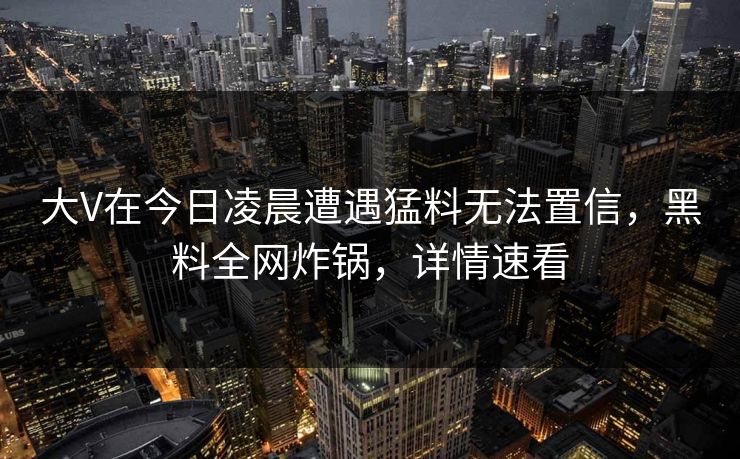 大V在今日凌晨遭遇猛料无法置信,黑料全网炸锅,详情速看 大V在今日凌晨遭遇猛料无法置信,黑料全网炸锅,详情速看