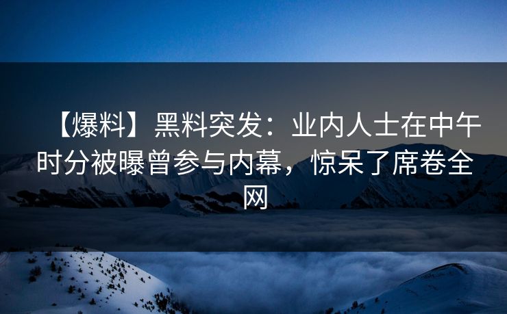 【爆料】黑料突发:业内人士在中午时分被曝曾参与内幕,惊呆了席卷全网 【爆料】黑料突发:业内人士在中午时分被曝曾参与内幕,惊呆了席卷全网