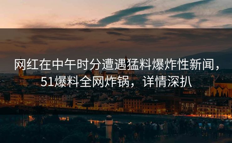 网红在中午时分遭遇猛料爆炸性新闻,51爆料全网炸锅,详情深扒 网红在中午时分遭遇猛料爆炸性新闻,51爆料全网炸锅,详情深扒