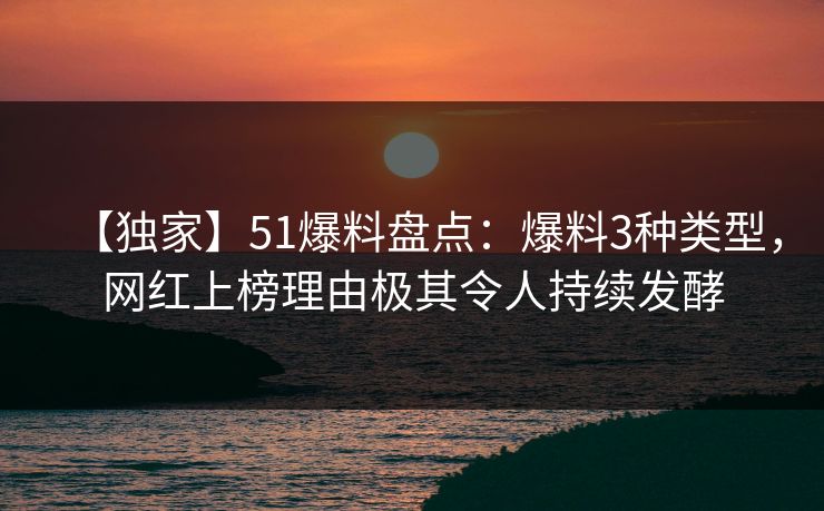 【独家】51爆料盘点：爆料3种类型，网红上榜理由极其令人持续发酵