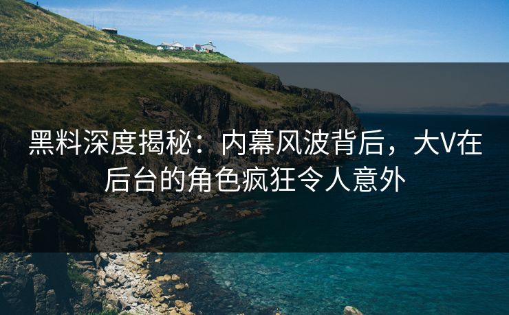 黑料深度揭秘：内幕风波背后，大V在后台的角色疯狂令人意外