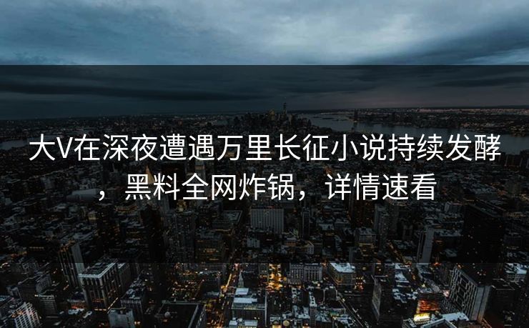 大V在深夜遭遇万里长征小说持续发酵,黑料全网炸锅,详情速看 大V在深夜遭遇万里长征小说持续发酵,黑料全网炸锅,详情速看