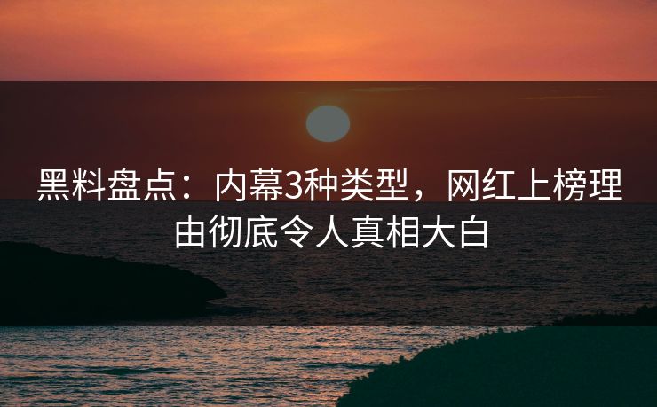 黑料盘点:内幕3种类型,网红上榜理由彻底令人真相大白 黑料盘点:内幕3种类型,网红上榜理由彻底令人真相大白