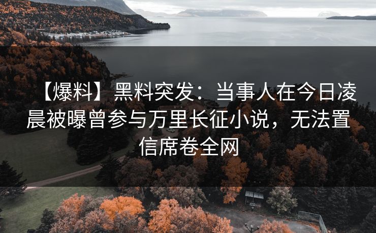 【爆料】黑料突发:当事人在今日凌晨被曝曾参与万里长征小说,无法置信席卷全网 【爆料】黑料突发:当事人在今日凌晨被曝曾参与万里长征小说,无法置信席卷全网