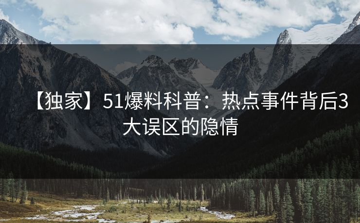 【独家】51爆料科普:热点事件背后3大误区的隐情 【独家】51爆料科普:热点事件背后3大误区的隐情