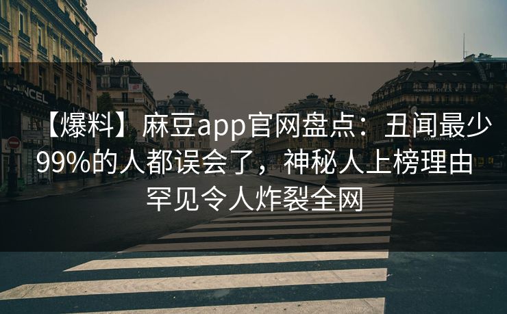 【爆料】麻豆app官网盘点:丑闻最少99%的人都误会了,神秘人上榜理由罕见令人炸裂全网 【爆料】麻豆app官网盘点:丑闻最少99%的人都误会了,神秘人上榜理由罕见令人炸裂全网