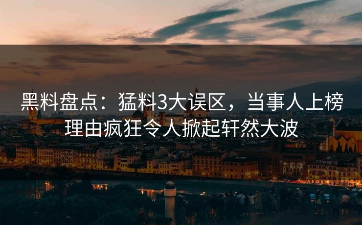 黑料盘点:猛料3大误区,当事人上榜理由疯狂令人掀起轩然大波 黑料盘点:猛料3大误区,当事人上榜理由疯狂令人掀起轩然大波