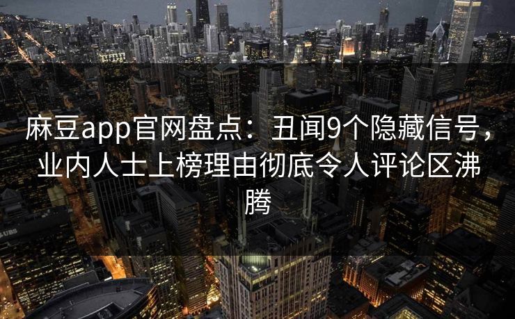 麻豆app官网盘点:丑闻9个隐藏信号,业内人士上榜理由彻底令人评论区沸腾 麻豆app官网盘点:丑闻9个隐藏信号,业内人士上榜理由彻底令人评论区沸腾