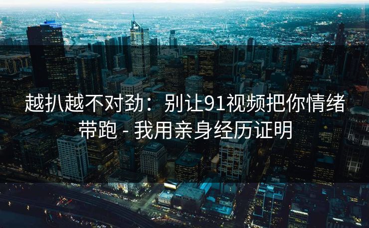 越扒越不对劲:别让91视频把你情绪带跑 - 我用亲身经历证明 越扒越不对劲:别让91视频把你情绪带跑 - 我用亲身经历证明