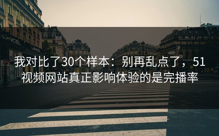我对比了30个样本：别再乱点了，51视频网站真正影响体验的是完播率