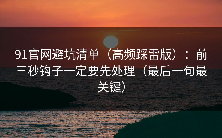91官网避坑清单（高频踩雷版）：前三秒钩子一定要先处理（最后一句最关键）