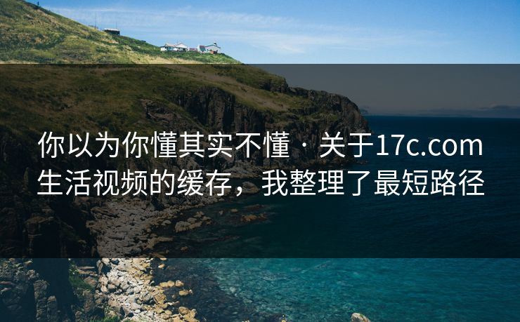 你以为你懂其实不懂 · 关于17c.com生活视频的缓存，我整理了最短路径