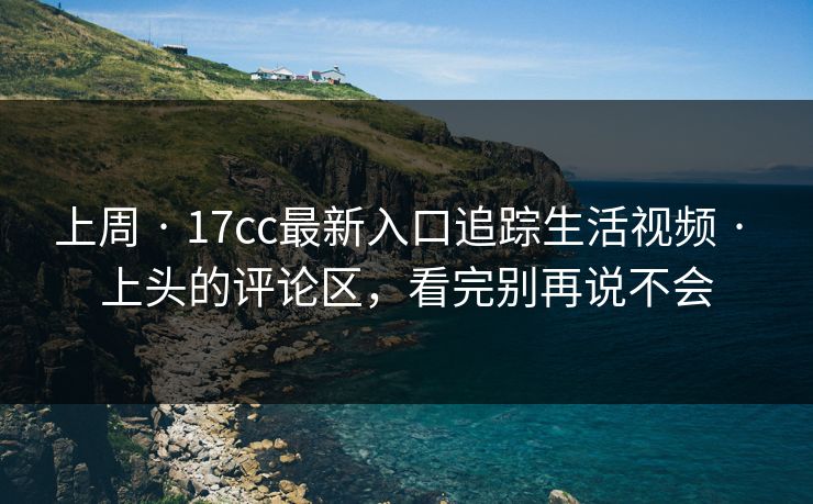 上周 · 17cc最新入口追踪生活视频 · 上头的评论区，看完别再说不会