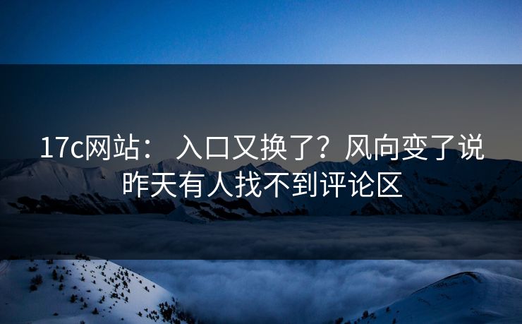 17c网站： 入口又换了？风向变了说昨天有人找不到评论区