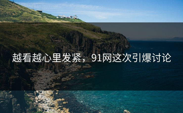 越看越心里发紧，91网这次引爆讨论