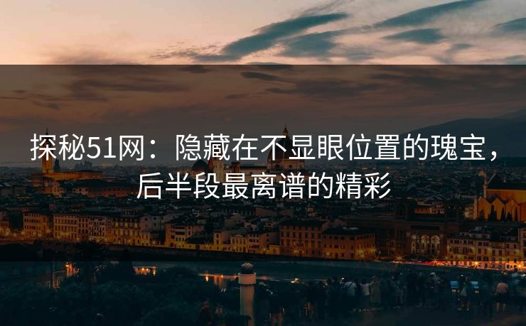 探秘51网：隐藏在不显眼位置的瑰宝，后半段最离谱的精彩