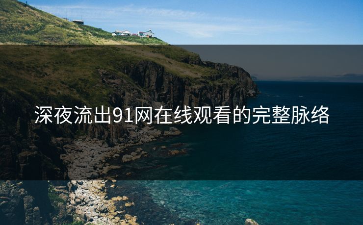 深夜流出91网在线观看的完整脉络